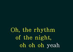 Oh, the rhythm
of the night,
oh oh oh yeah