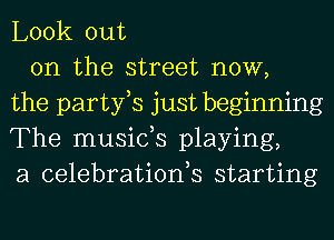 Look out
on the street now,
the partfs just beginning
The musids playing,
a celebrationh starting