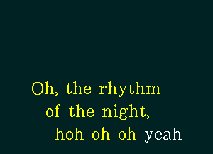 Oh, the rhythm
of the night,
hoh oh oh yeah