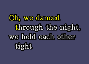 Oh, we danced
through the night,

we held each other
tight