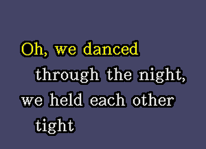 Oh, we danced

through the night,

we held each other
tight