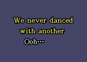 We never danced

with another
Oohm