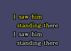 I saw him
standing there
I saw him

standing there