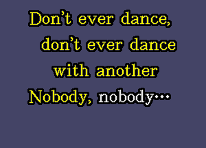 D0n t ever dance,
don,t ever dance

With another

Nobody, nobody---