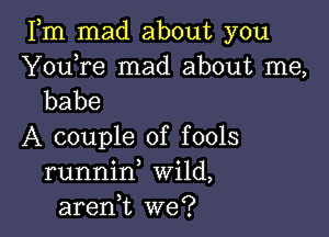 Fm mad about you

Youore mad about me,
babe

A couple of fools
runnino Wild,
aren,t we?