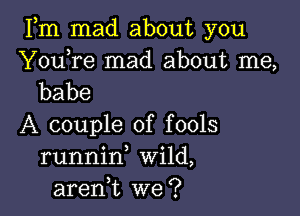 Fm mad about you

Y0u re mad about me,
babe

A couple of fools
runnid Wild,
aren,t we?