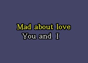 Mad about love

You and I