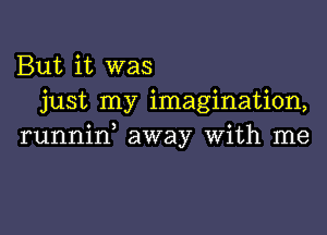 But it was
just my imagination,

runnid away With me