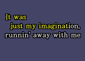 It was
just my imagination,

runnid away With me