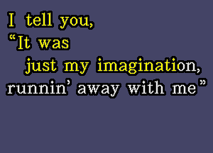 I tell you,
Wt was
just my imagination,

o ) o 3)
runnln away Wlth me
