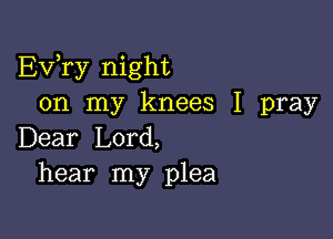 EVTy night
on my knees I pray

Dear Lord,
hear my plea