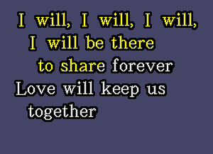 I val, I WdlL I VWHL
I VVHJ be there
to share forever

Love win keep us
together