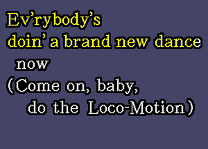 EVTybodyB
doirf a brand new dance
now

(Come on, baby,
do the Loco-Motion)