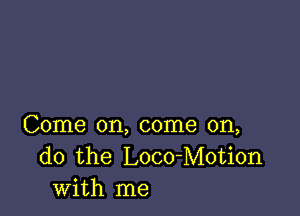 Come on, come on,
do the Loco-Motion
with me
