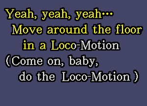 Yeah, yeah, yeah-
Move around the floor
in a Loco-Motion

(Come on, baby,
do the Loco-Motion)