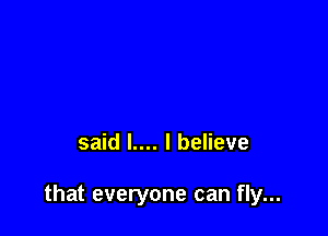 said l.... I believe

that everyone can fly...