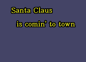 Santa Claus

is comin to town