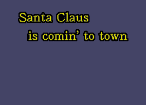 Santa Claus

is comin to town