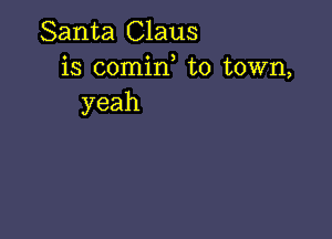 Santa Claus
is comirf to town,
yeah