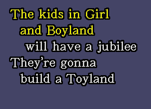 The kids in Girl
and Boyland
will have a jubilee

TheyTe gonna
build a Toyland