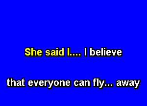 She said L... I believe

that everyone can fly... away