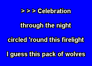 r) h h Celebration
through the night

circled 'round this firelight

I guess this pack of wolves