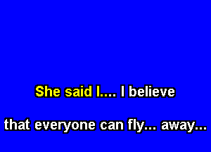 She said l.... I believe

that everyone can fly... away...