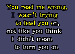 You read me wrong,
I wasnot trying
to lead you on,
not like you think
I didnot mean
to turn you on