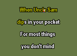 When Uncle Sam

dips in your pocket

For most things

you don't mind