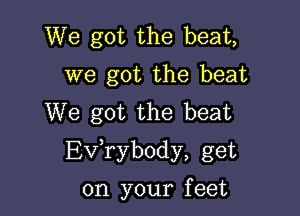 We got the beat,
we got the beat
We got the beat

EVTybody, get

on your f eet