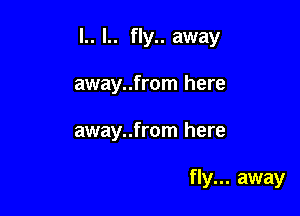 l.. l.. fly.. away
away..from here

away..from here

that everyone can fly... away