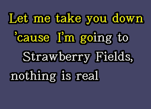 Let me take you down

bause Fm going to

Strawberry Fields,
nothing is real