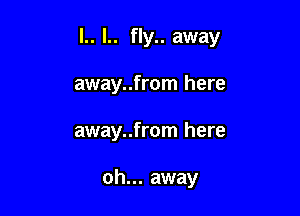 l.. l.. fly.. away

away..from here
away..from here

oh... away