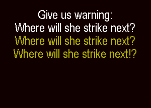 Give us warningz
Where will she strike next?
Where will she strike next?
Where will she strike next!?