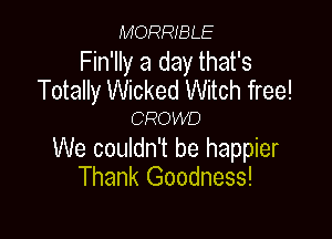 MORRIBLE
Fin'lly a day that's
Totally Wicked Witch free!
CROWD

We couldn't be happier
Thank Goodness!
