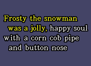 Frosty the snowman
was a jolly, happy soul

With a corn cob pipe
and button nose