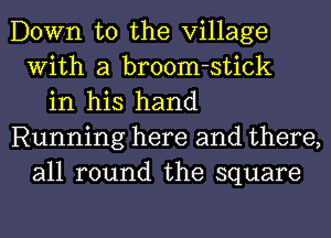 Down to the Village
With a broom-stick
in his hand
Running here and there,
all round the square