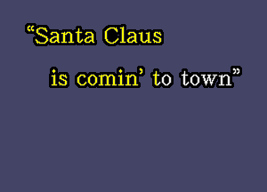 ganta Claus

o o 3 3)
IS comm to town