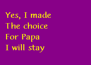 Yes, I made
The choice

For Papa
I will stay