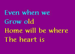 Even when we
Grow old

Home will be where
The heart is