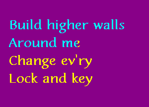 Build higher walls
Around me

Change ev'ry
Lock and key