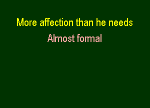 More affection than he needs
Almost formal