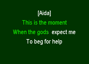 IAidal
This is the moment

When the gods expect me
To beg for help