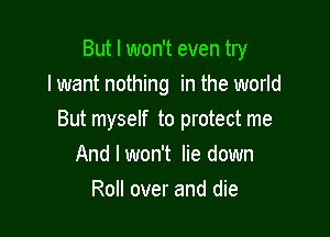 But I won't even try
lwant nothing in the world

But myself to protect me
And I won't lie down
Roll over and die