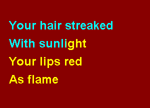 Your hair streaked
VVHhsuanht

Your lips red
As flame