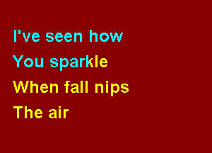 I've seen how
You sparkle

When fall nips
The air
