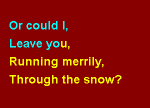 Or could I,
Leave you,

Running merrily,
Through the snow?