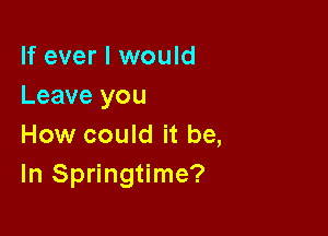 If ever I would
Leave you

How could it be,
In Springtime?