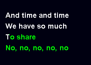 And meand me
We have so much
To share

N0,no,no,no,no