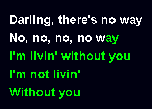 Darling, there's no way
No, no, no, no way

I'm livin' without you
I'm not livin'
Without you